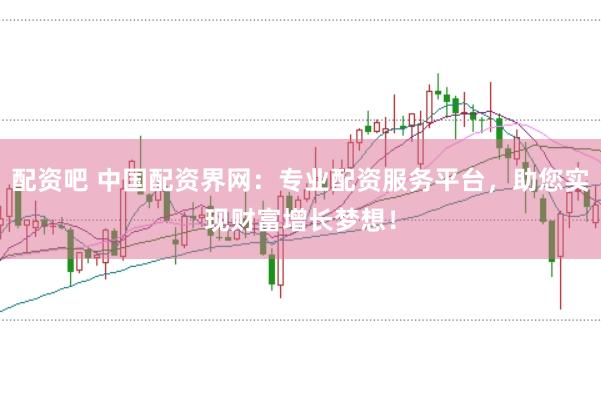 配资吧 中国配资界网：专业配资服务平台，助您实现财富增长梦想！