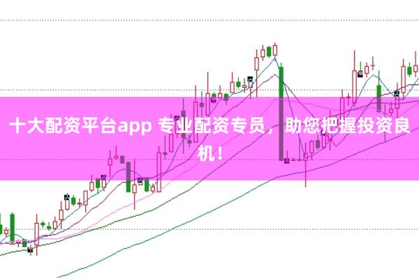 十大配资平台app 专业配资专员，助您把握投资良机！