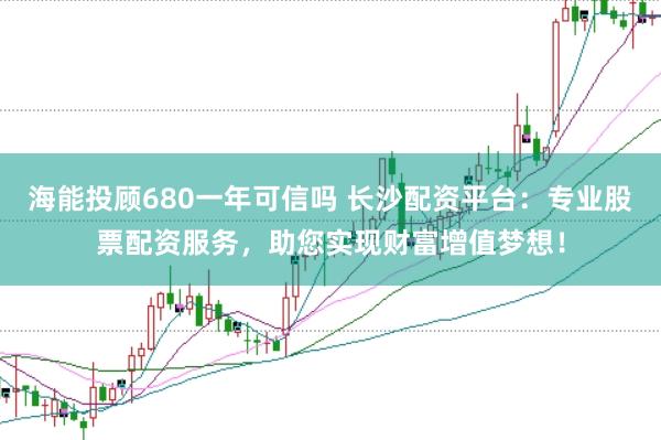 海能投顾680一年可信吗 长沙配资平台：专业股票配资服务，助您实现财富增值梦想！