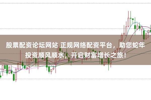 股票配资论坛网站 正规网络配资平台，助您蛇年投资顺风顺水，开启财富增长之旅！