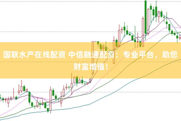 国联水产在线配资 中信融通配资：专业平台，助您财富增值！