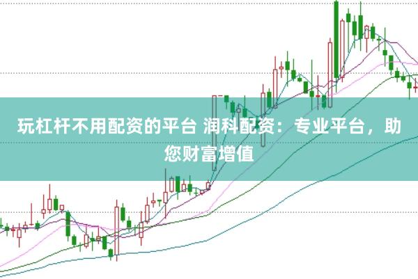 玩杠杆不用配资的平台 润科配资：专业平台，助您财富增值