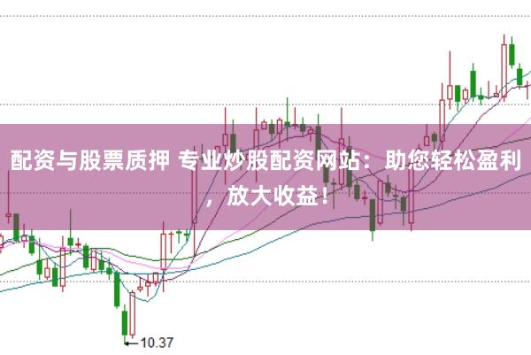 配资与股票质押 专业炒股配资网站：助您轻松盈利，放大收益！
