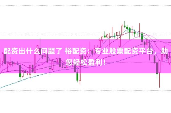 配资出什么问题了 裕配资：专业股票配资平台，助您轻松盈利！
