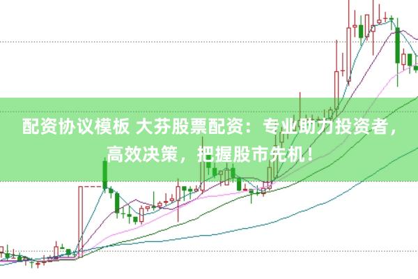 配资协议模板 大芬股票配资：专业助力投资者，高效决策，把握股市先机！