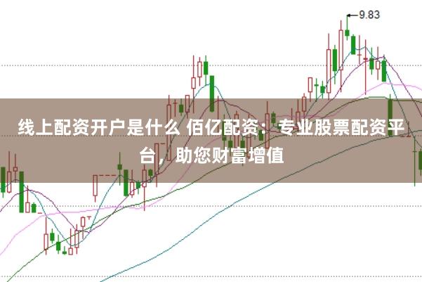 线上配资开户是什么 佰亿配资：专业股票配资平台，助您财富增值