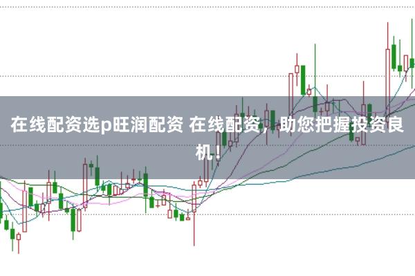 在线配资选p旺润配资 在线配资，助您把握投资良机！