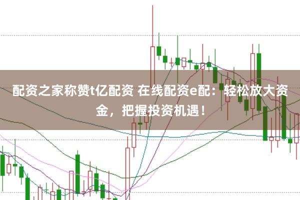 配资之家称赞t亿配资 在线配资e配：轻松放大资金，把握投资机遇！