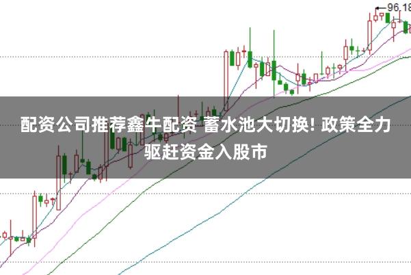 配资公司推荐鑫牛配资 蓄水池大切换! 政策全力驱赶资金入股市
