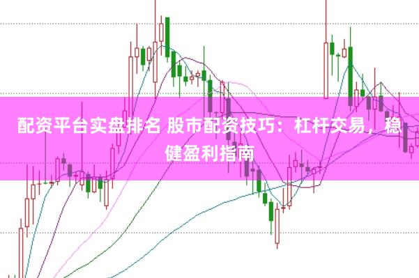 配资平台实盘排名 股市配资技巧：杠杆交易，稳健盈利指南