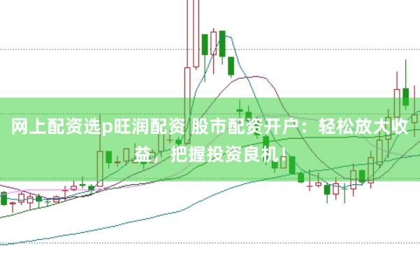 网上配资选p旺润配资 股市配资开户：轻松放大收益，把握投资良机！