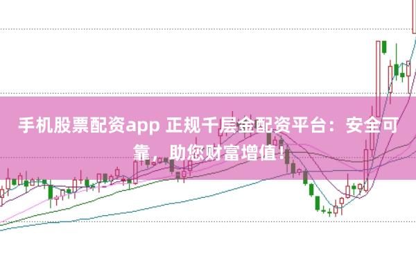 手机股票配资app 正规千层金配资平台：安全可靠，助您财富增值！