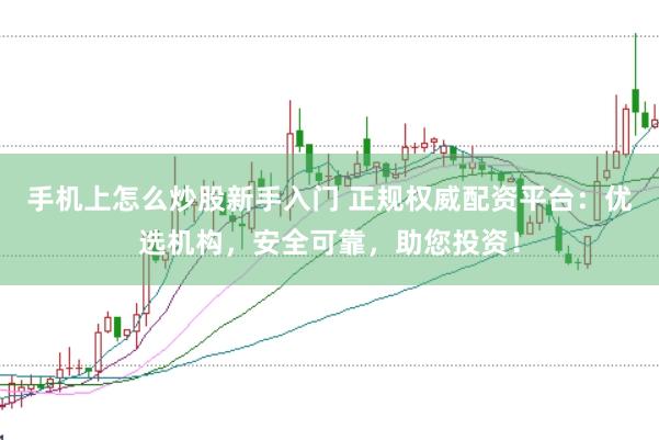 手机上怎么炒股新手入门 正规权威配资平台：优选机构，安全可靠，助您投资！