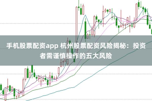 手机股票配资app 杭州股票配资风险揭秘：投资者需谨慎操作的五大风险