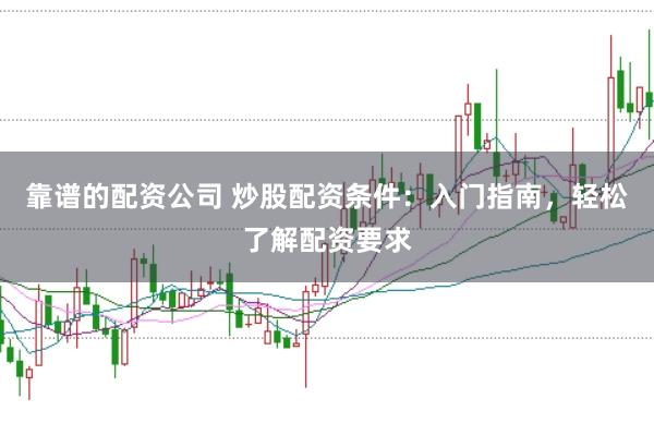 靠谱的配资公司 炒股配资条件：入门指南，轻松了解配资要求
