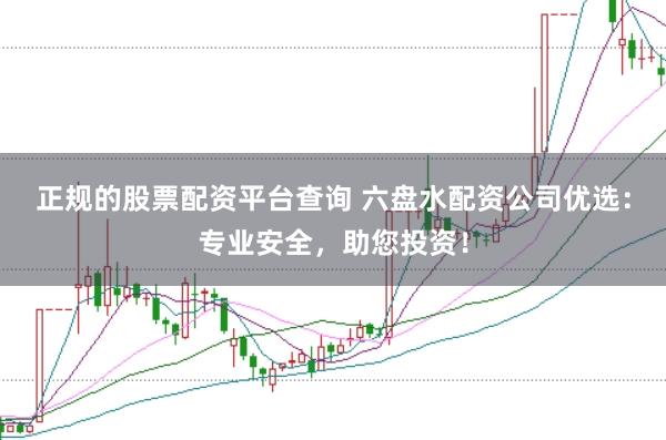 正规的股票配资平台查询 六盘水配资公司优选：专业安全，助您投资！