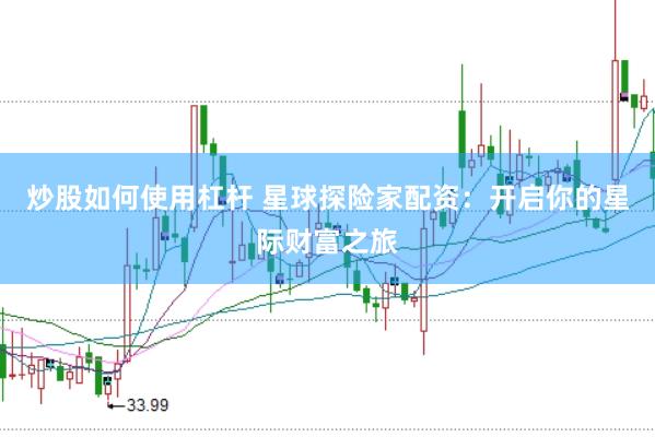 炒股如何使用杠杆 星球探险家配资：开启你的星际财富之旅