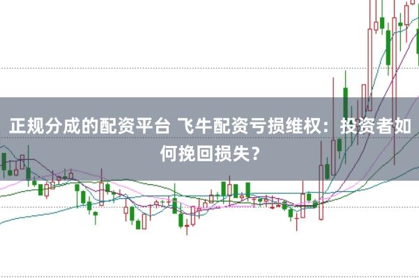 正规分成的配资平台 飞牛配资亏损维权：投资者如何挽回损失？