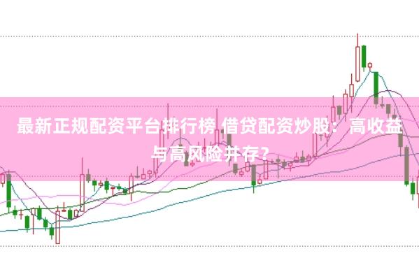 最新正规配资平台排行榜 借贷配资炒股：高收益与高风险并存？