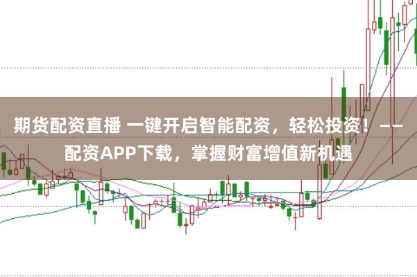 期货配资直播 一键开启智能配资，轻松投资！——配资APP下载，掌握财富增值新机遇