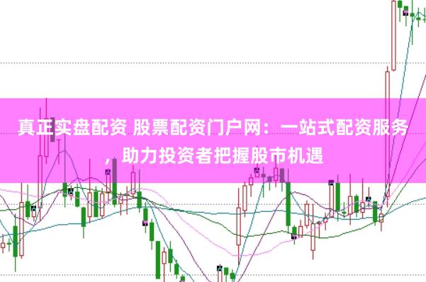 真正实盘配资 股票配资门户网：一站式配资服务，助力投资者把握股市机遇