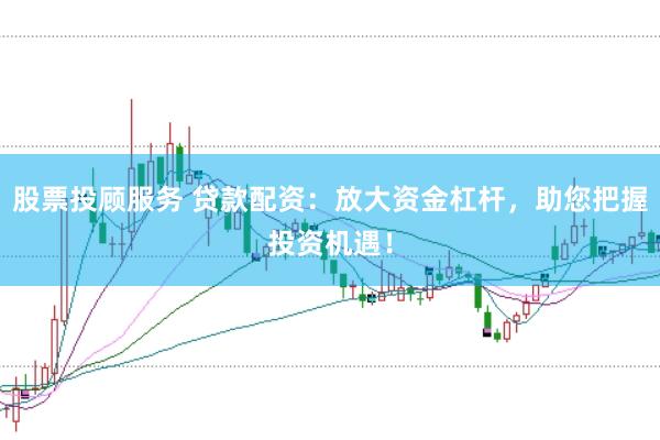 股票投顾服务 贷款配资：放大资金杠杆，助您把握投资机遇！