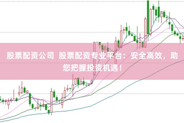 股票配资公司  股票配资专业平台：安全高效，助您把握投资机遇！