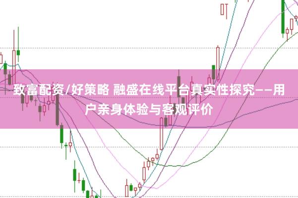 致富配资/好策略 融盛在线平台真实性探究——用户亲身体验与客观评价