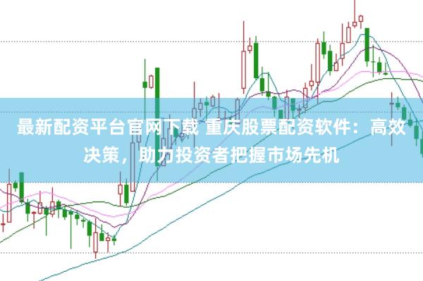 最新配资平台官网下载 重庆股票配资软件：高效决策，助力投资者把握市场先机