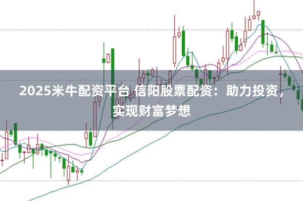 2025米牛配资平台 信阳股票配资：助力投资，实现财富梦想