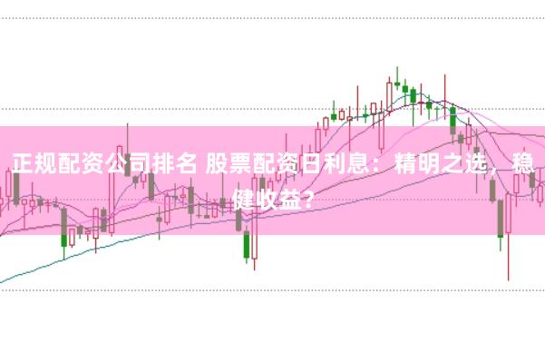 正规配资公司排名 股票配资日利息：精明之选，稳健收益？