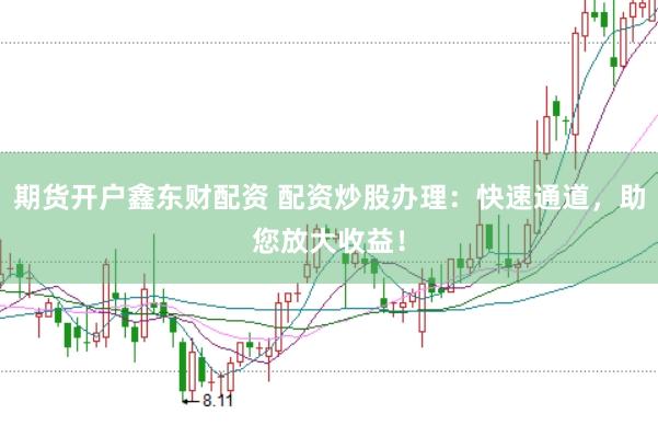 期货开户鑫东财配资 配资炒股办理：快速通道，助您放大收益！