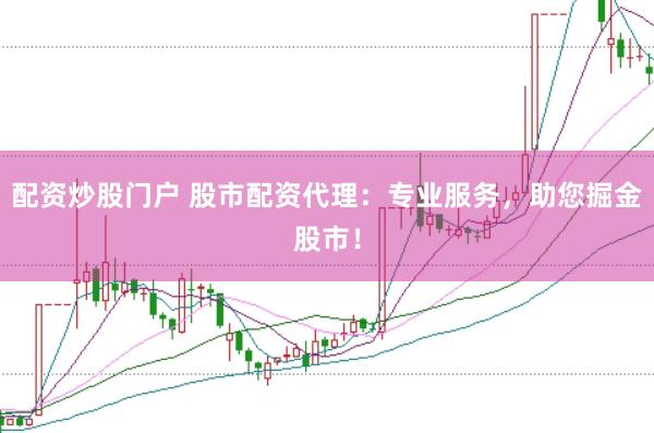 配资炒股门户 股市配资代理：专业服务，助您掘金股市！