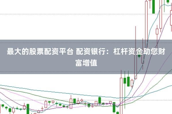 最大的股票配资平台 配资银行：杠杆资金助您财富增值