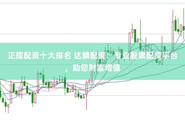 正规配资十大排名 达麟配资：专业股票配资平台，助您财富增值