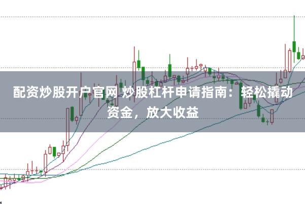 配资炒股开户官网 炒股杠杆申请指南：轻松撬动资金，放大收益