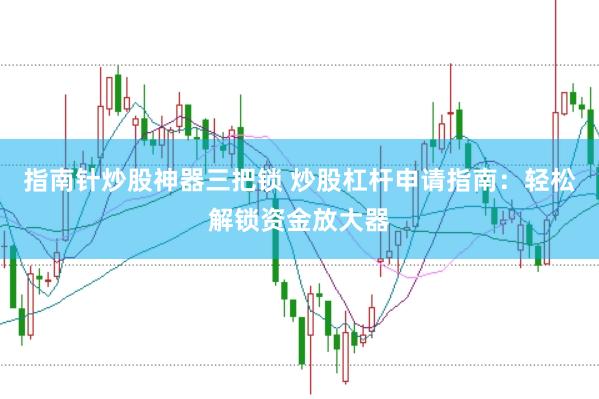 指南针炒股神器三把锁 炒股杠杆申请指南：轻松解锁资金放大器