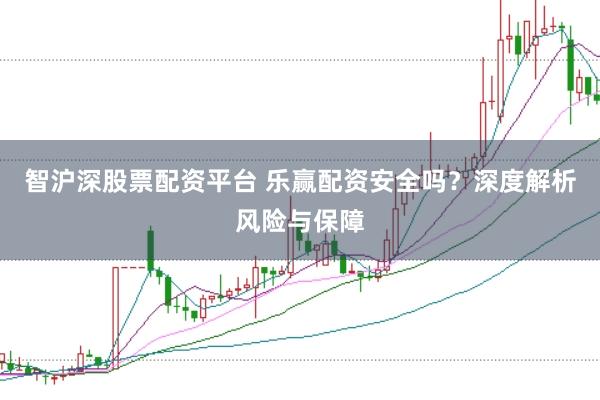 智沪深股票配资平台 乐赢配资安全吗？深度解析风险与保障