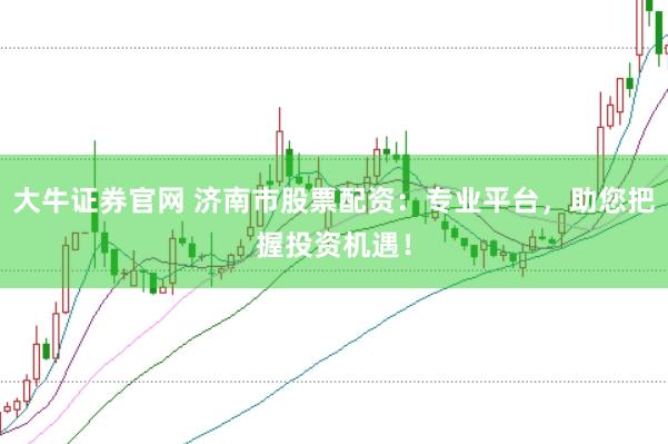 大牛证券官网 济南市股票配资：专业平台，助您把握投资机遇！