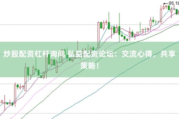 炒股配资杠杆询问 弘益配资论坛：交流心得，共享策略！