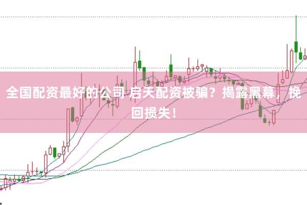 全国配资最好的公司 启天配资被骗？揭露黑幕，挽回损失！