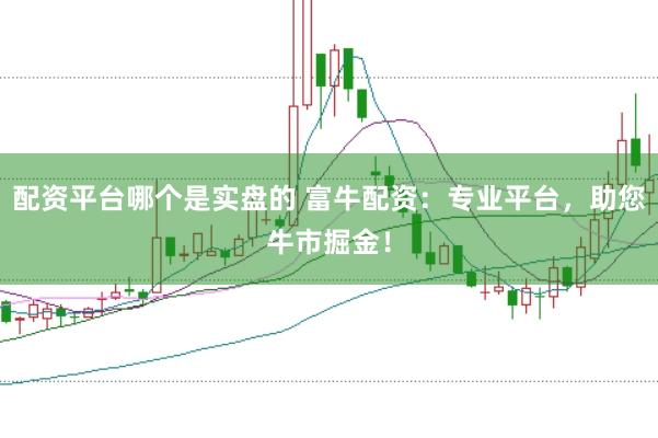 配资平台哪个是实盘的 富牛配资：专业平台，助您牛市掘金！