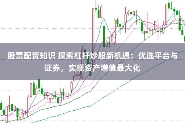 股票配资知识 探索杠杆炒股新机遇：优选平台与证券，实现资产增值最大化