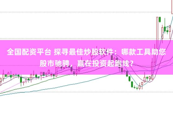 全国配资平台 探寻最佳炒股软件：哪款工具助您股市驰骋，赢在投资起跑线？