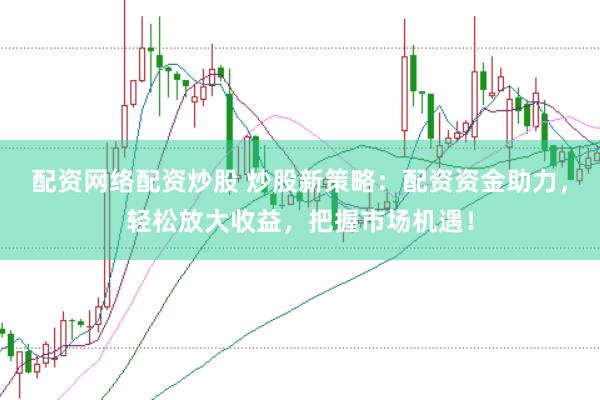 配资网络配资炒股 炒股新策略：配资资金助力，轻松放大收益，把握市场机遇！