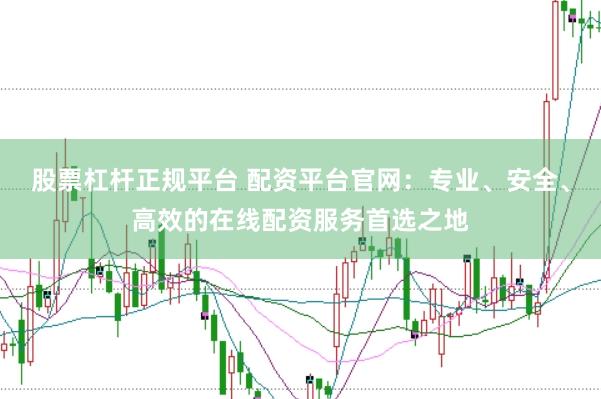 股票杠杆正规平台 配资平台官网：专业、安全、高效的在线配资服务首选之地