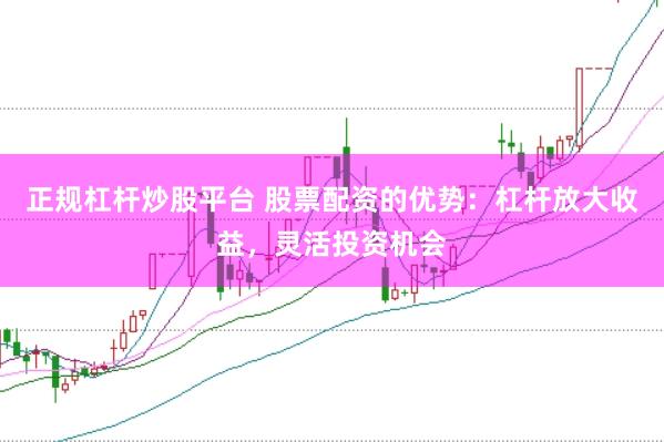 正规杠杆炒股平台 股票配资的优势：杠杆放大收益，灵活投资机会