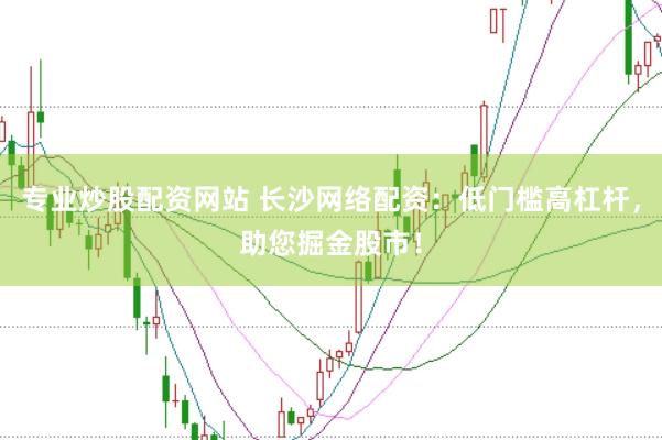 专业炒股配资网站 长沙网络配资：低门槛高杠杆，助您掘金股市！