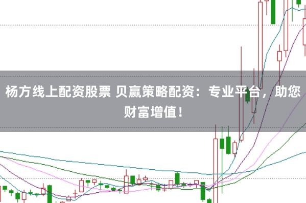 杨方线上配资股票 贝赢策略配资：专业平台，助您财富增值！