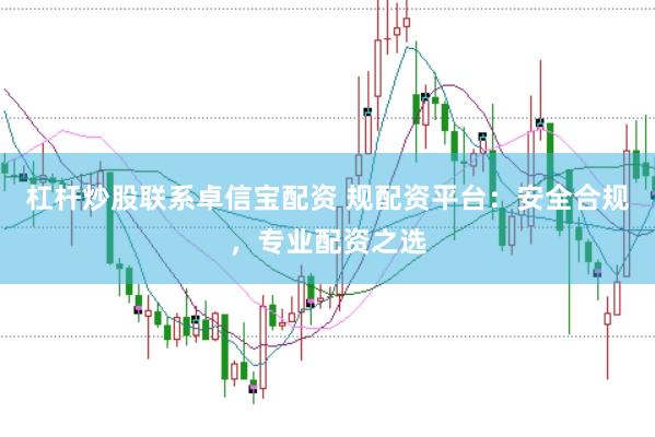 杠杆炒股联系卓信宝配资 规配资平台：安全合规，专业配资之选